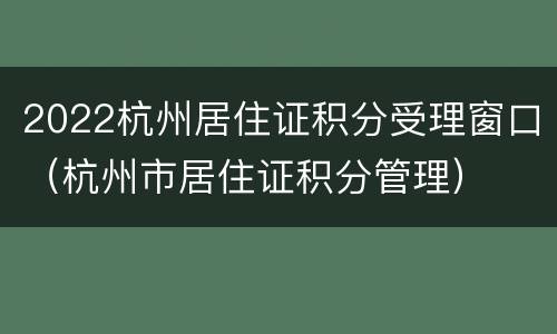 2022杭州居住证积分受理窗口（杭州市居住证积分管理）