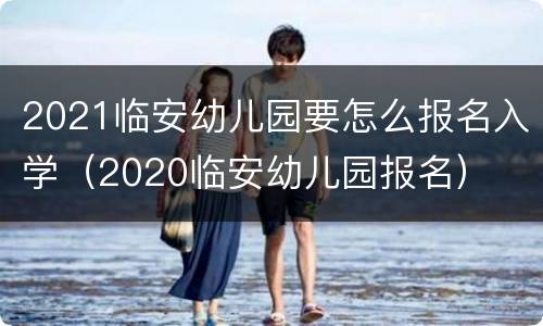 2021临安幼儿园要怎么报名入学（2020临安幼儿园报名）