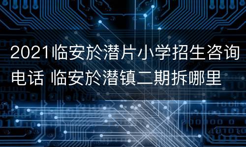 2021临安於潜片小学招生咨询电话 临安於潜镇二期拆哪里