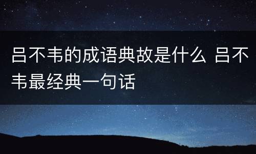 吕不韦的成语典故是什么 吕不韦最经典一句话