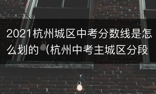 2021杭州城区中考分数线是怎么划的（杭州中考主城区分段线）