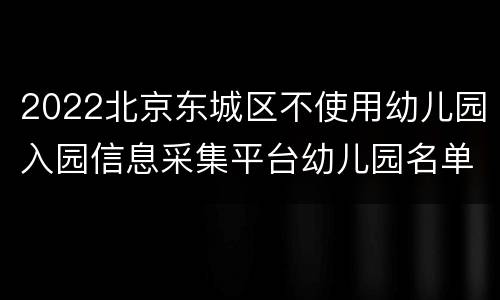 2022北京东城区不使用幼儿园入园信息采集平台幼儿园名单