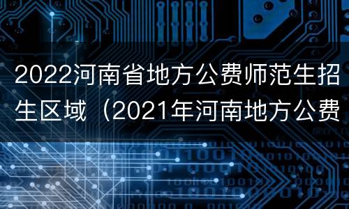 2022河南省地方公费师范生招生区域（2021年河南地方公费师范生招生培养计划表）