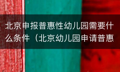 北京申报普惠性幼儿园需要什么条件（北京幼儿园申请普惠园需要什么材料）