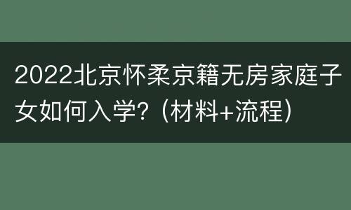 2022北京怀柔京籍无房家庭子女如何入学？(材料+流程)