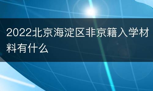 2022北京海淀区非京籍入学材料有什么