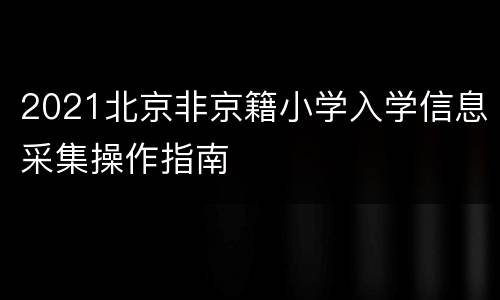 2021北京非京籍小学入学信息采集操作指南