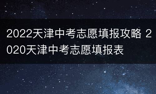 2022天津中考志愿填报攻略 2020天津中考志愿填报表