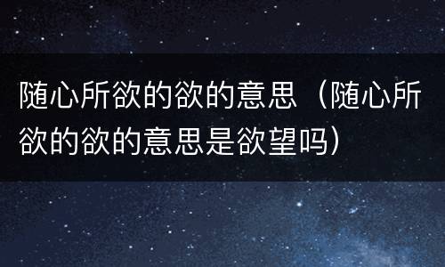 随心所欲的欲的意思（随心所欲的欲的意思是欲望吗）