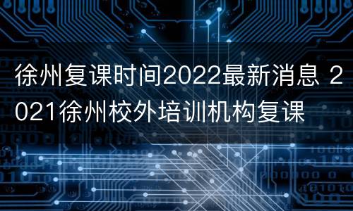 徐州复课时间2022最新消息 2021徐州校外培训机构复课