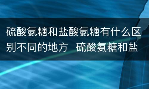 硫酸氨糖和盐酸氨糖有什么区别不同的地方  硫酸氨糖和盐酸氨糖有什么区别