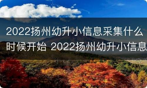 2022扬州幼升小信息采集什么时候开始 2022扬州幼升小信息采集什么时候开始报名