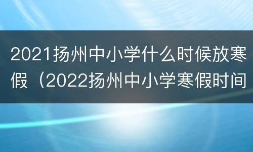 2021扬州中小学什么时候放寒假（2022扬州中小学寒假时间）