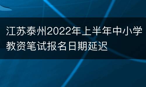 江苏泰州2022年上半年中小学教资笔试报名日期延迟