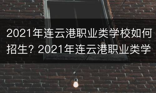 2021年连云港职业类学校如何招生? 2021年连云港职业类学校如何招生的