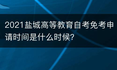 2021盐城高等教育自考免考申请时间是什么时候？