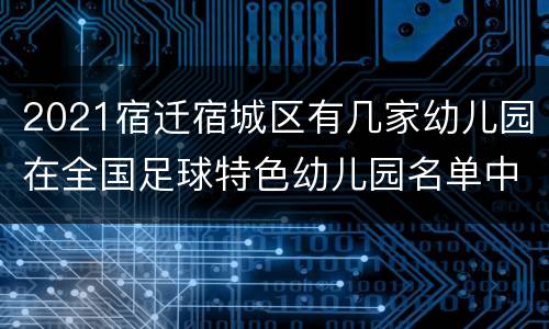 2021宿迁宿城区有几家幼儿园在全国足球特色幼儿园名单中？