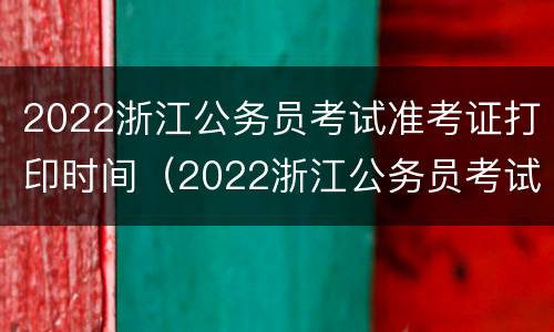 2022浙江公务员考试准考证打印时间（2022浙江公务员考试准考证打印时间是多少）