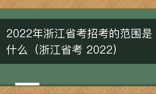 2022年浙江省考招考的范围是什么（浙江省考 2022）