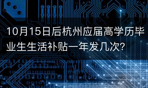 10月15日后杭州应届高学历毕业生生活补贴一年发几次？