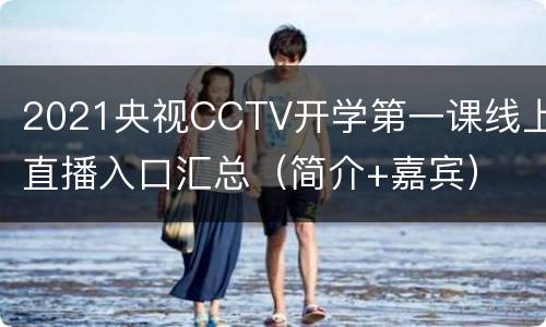 2021央视CCTV开学第一课线上直播入口汇总（简介+嘉宾）