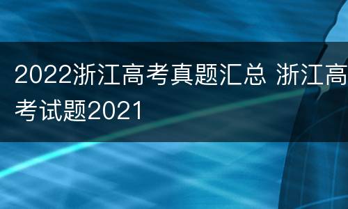 2022浙江高考真题汇总 浙江高考试题2021