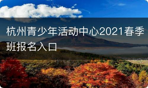 杭州青少年活动中心2021春季班报名入口