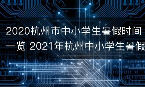 2020杭州市中小学生暑假时间一览 2021年杭州中小学生暑假放假时间