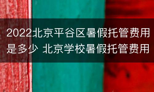 2022北京平谷区暑假托管费用是多少 北京学校暑假托管费用