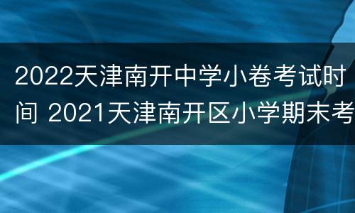 2022天津南开中学小卷考试时间 2021天津南开区小学期末考试