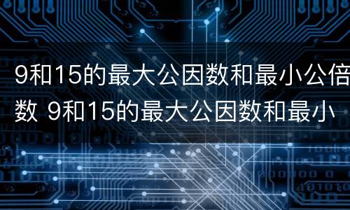 9和15的最大公因数和最小公倍数 9和15的最大公因数和最小公倍数各是多少