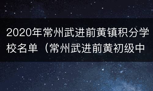 2020年常州武进前黄镇积分学校名单（常州武进前黄初级中学）