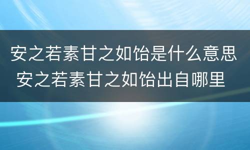 安之若素甘之如饴是什么意思 安之若素甘之如饴出自哪里