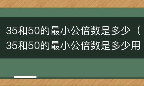 35和50的最小公倍数是多少（35和50的最小公倍数是多少用短除法）