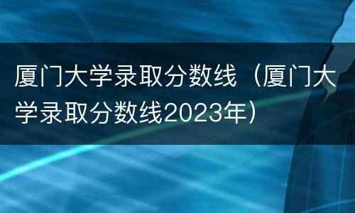 厦门大学录取分数线（厦门大学录取分数线2023年）