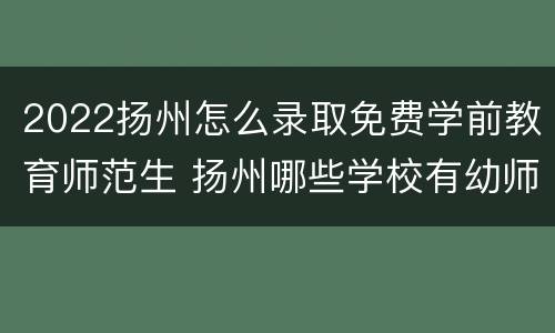 2022扬州怎么录取免费学前教育师范生 扬州哪些学校有幼师专业