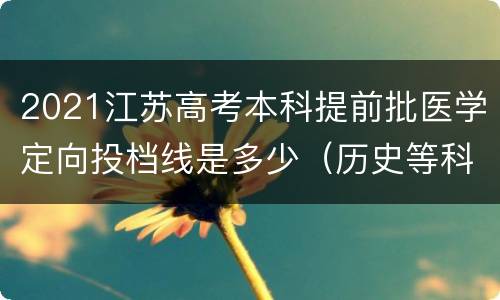 2021江苏高考本科提前批医学定向投档线是多少（历史等科目类）