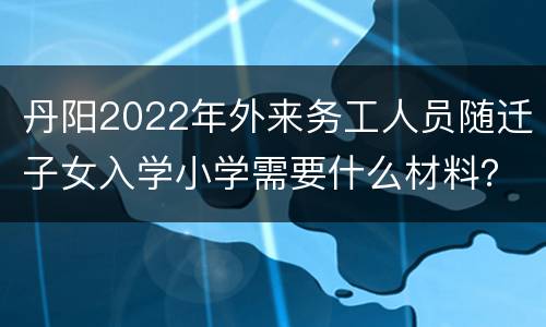 丹阳2022年外来务工人员随迁子女入学小学需要什么材料？