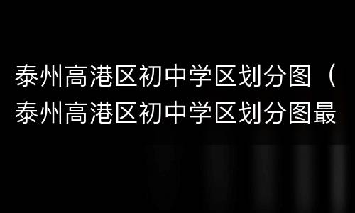 泰州高港区初中学区划分图（泰州高港区初中学区划分图最新）