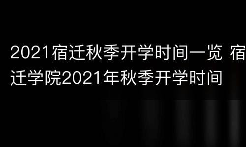 2021宿迁秋季开学时间一览 宿迁学院2021年秋季开学时间