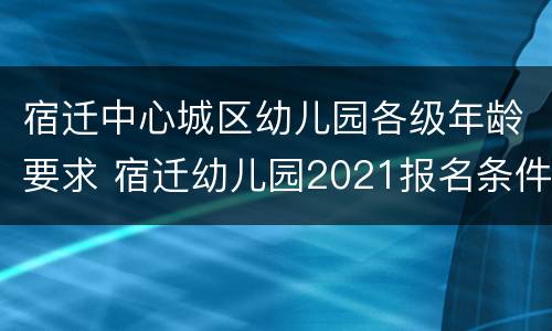 宿迁中心城区幼儿园各级年龄要求 宿迁幼儿园2021报名条件