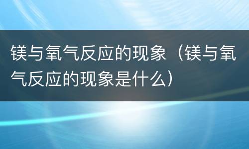 镁与氧气反应的现象（镁与氧气反应的现象是什么）