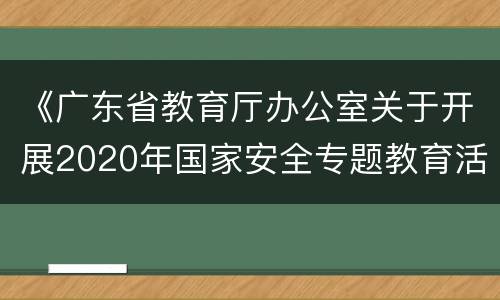 《广东省教育厅办公室关于开展2020年国家安全专题教育活动的通知》