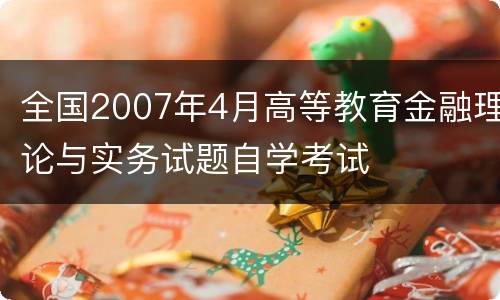 全国2007年4月高等教育金融理论与实务试题自学考试