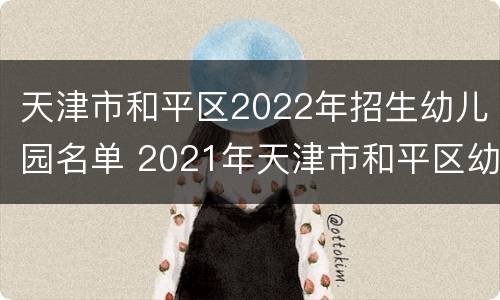 天津市和平区2022年招生幼儿园名单 2021年天津市和平区幼儿园报名时间