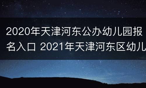 2020年天津河东公办幼儿园报名入口 2021年天津河东区幼儿园报名时间