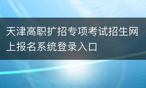 天津高职扩招专项考试招生网上报名系统登录入口