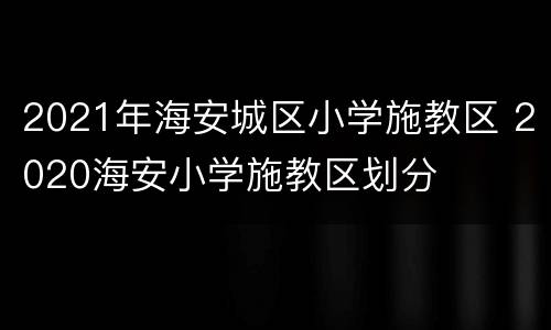 2021年海安城区小学施教区 2020海安小学施教区划分