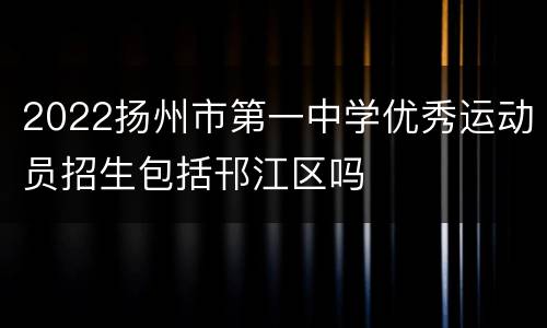 2022扬州市第一中学优秀运动员招生包括邗江区吗