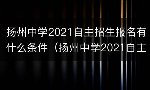 扬州中学2021自主招生报名有什么条件（扬州中学2021自主招生报名有什么条件吗）